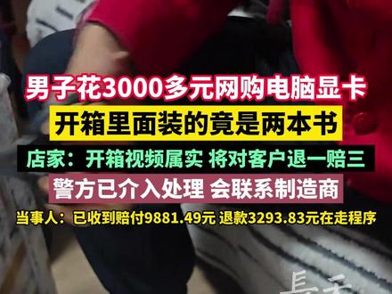 男子花3000多元网购电脑显卡,开箱里面装的竟是两本书,店家:开箱视频属实,将对客户退一赔三,警方已介入处理,会联系制造商。当事人:已收到赔付9881.49元,退款3293.83元在走程序!#网购 #开箱视频 #后续