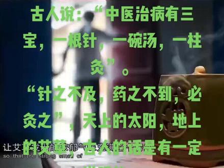 古人说:“中医治病有三宝,一根针,一碗汤,一柱灸”。
“针之不及,药之不到,必灸之”,天上的太阳,地上的艾草,古人的话是有一定道理的。