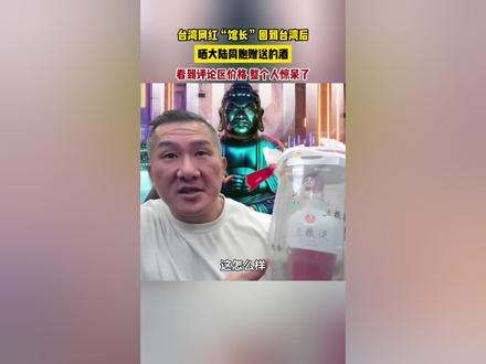 台湾网红“馆长”回到台湾后,晒大陆同胞赠送的酒 看到评论区价格 整个人惊呆了
