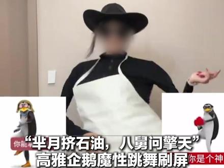 “芈月挤石油,八舅问擎天”高雅企鹅魔性跳舞刷屏 40秒视频看懂这是什么梗