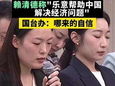 赖清德称“乐意帮助中国解决经济问题”,国台办:哪来的自信