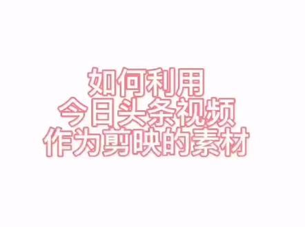 如何利用今日头条视频作为剪映的素材