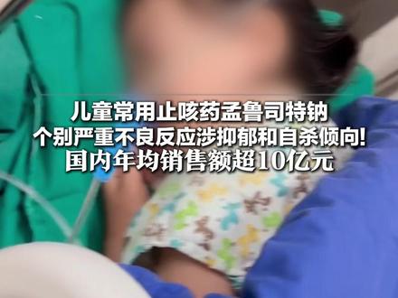 家长们注意了!儿童常用止咳药孟鲁司特钠 个别严重不良反应涉抑郁和自杀倾向!国内年均销售额超10亿元