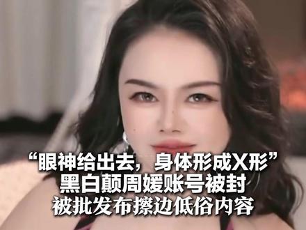 “眼神给出去,身体形成X形” 黑白颠周媛账号被封 被批发布擦边低俗内容
