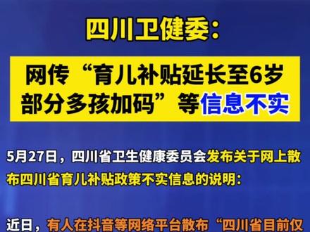 【四川卫健委:网传“育儿补贴延长至6岁,部分多孩加码”等信息不实】(剪辑 李金蔚)5月27日,四川省卫生健康委员会发布关于网上散布四川省育儿补贴政策不实信息的说明:近日,有人在抖音等网络平台散布“四川省目前仅部分区县试点将育儿补贴延长至6岁(全省统一政策仅覆盖0-3岁,每孩每年3600元),3-6岁地方补贴需孩子户籍在对应区县,2026年5月起陆续发放,标准多为每月200-500元,部分多孩加码”,此为不实信息。现就我省育儿补贴政策说明如下。
四川育儿补贴政策说明如下:
一、关于补贴对象。该省各地育儿补贴对象均为符合法律法规规定生育的3周岁以下婴幼儿,补贴均发放至其年满3周岁。
二、关于补贴标准。除攀枝花市外,该省其余市州(含其下辖县市区)现阶段育儿补贴标准均执行国家基础标准,即每孩每年3600元。#四川 #育儿补贴 #不实信息 (来源 九派新闻)