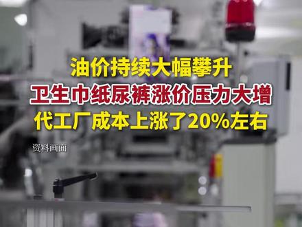 油价持续大幅攀升,卫生巾、纸尿裤涨价压力大增。