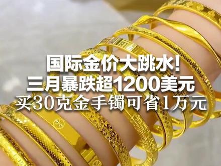国际金价大跳水! 三月暴跌超1200美元 买30克金手镯可省1万元 专家:美联储降息预期大幅降温