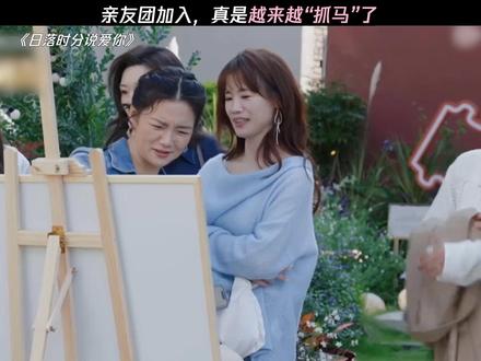 亲友团加入,真是越来越“抓马”了 #日落时分说爱你