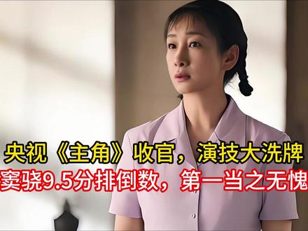 央视《主角》收官,演技大洗牌:窦骁9.5分排倒数,第一当之无