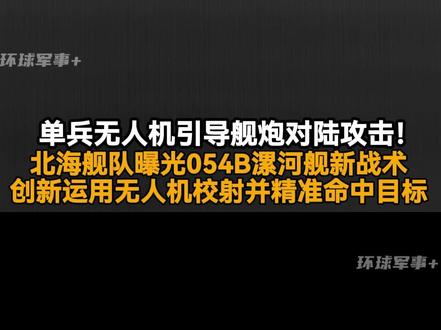 单兵无人机引导舰炮对陆攻击!北海舰队曝光054B漯河舰新战术,创新运用无人机校射并精准命中目标