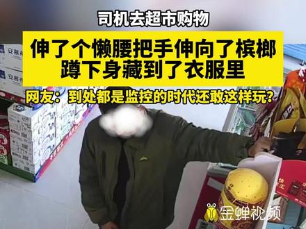 司机去超市购物,伸了个懒腰把手伸向了槟榔,蹲下身藏到了衣服里,网友:到处都是监控的时代还敢这样玩?#零元购 #槟榔 (供稿:丽水公安)