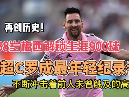 再创历史!38岁梅西解锁生涯900球 超C罗成最年轻纪录者 #梅西