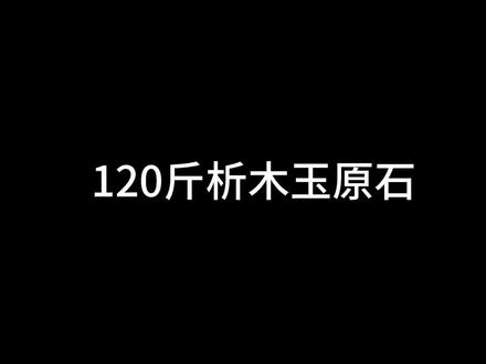 120斤析木玉原石,打开 一个大大的惊喜!