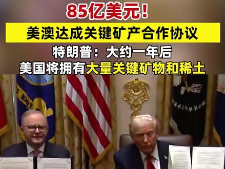 85亿美元!美澳达成关键矿产合作协议,特朗普:大约一年后,美国将拥有大量关键矿物和稀土