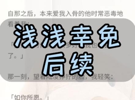 《浅浅幸免》
文字超长版,一次看爽(原文已完结)。#为了救我陆凌失去了一条腿 倪想想陆凌时倪完结,倪想想陆凌,陆凌,时倪,倪想想,陆凌时倪完结侠,陆凌时倪番外,陆凌时睨完结,#陆凌时睨番外完结侠,#陆凌时睨后续结局,陆凌时倪结局陆凌时睨倪想想大结局,陆凌时睨番外男主视角,陆凌番外,陆凌断腿番外,#时倪陆凌,时倪陆勋倪想想后续,时倪陆凌完结,时倪陆勋,时倪陆勋后续,时倪陆凌番外,时倪陆临,同心如愿,同心如愿小说,同心如愿完结,同心如愿2,同心如愿结局,#同心如愿完结侠,此生同心,此生同心小说,此生同心完结,此生同心结局,此生同心后续完结 小说推荐@抖音小助手