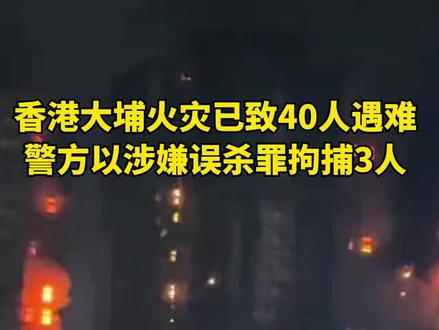 香港大埔火灾已致40人遇难,警方以涉嫌误杀罪拘捕3人