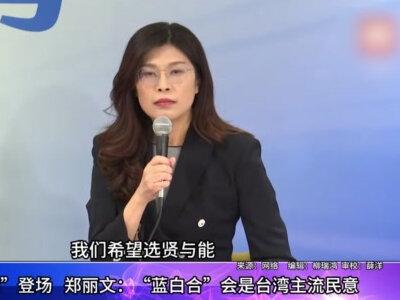 “郑黄会”登场,郑丽文:“蓝白合”会是台湾主流民意