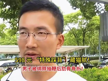 598 元 “特殊踩背” 藏猫腻!男子被绑脖抽鞭后肋骨骨折!
