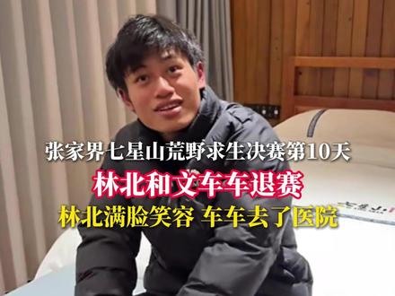张家界七星山荒野求生决赛第10天 林北和文车车退赛 林北满脸笑容 车车去了医院#荒野求生 #野外生存 #林北 #文车车