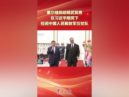 塞尔维亚总统武契奇在习近平陪同下 检阅中国人民解放军仪仗队