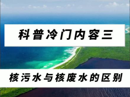 冷门科普知识三/核污水与核废水的区别