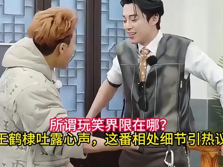 所谓玩笑界限在哪?王鹤棣吐露心声,这番相处细节引热议 #王鹤棣
