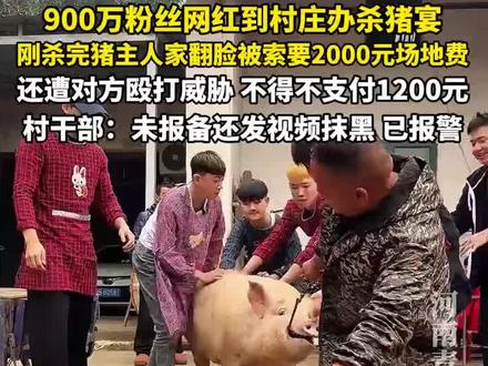 900万粉丝网红自费买猪到村庄办杀猪宴,刚杀完猪主人家翻脸向其索要2000元场地费,还遭对方殴打威胁,不得不支付1200元,村干部:未报备还发视频抹黑,已报警