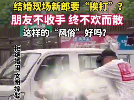 6月4日,湖北恩施网友分享视频:新婚风俗新郎要“挨打”,但朋友玩过了,导致不欢而散…网友质疑:拒绝婚闹!#湖北 #结婚