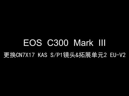 EOS C300 Mark III 更换CN7X17 KAS SP1镜头&拓展单元2 EU-V2