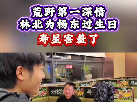林北为杨东过生日杨东高度评价林北:高情商 高智商 为他人着想 做人低调 他值得我们喜欢 全场选手最喜欢的就是林北。#荒野求生 #荒野林北 #老六荒野 @荒野 林北 @荒野腚北猴
