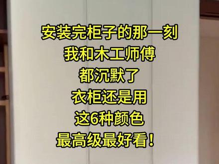 安装完柜子的那一刻
我和木工师傅
都沉默了
衣柜还是用
这6种颜色
最高级最好看!#家具安装 #衣柜圆弧拐角设计效果图 #主卧装修 #柜体门颜色效果图 #全屋定制 @抖音小助手