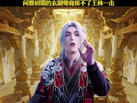 问鼎初期的玄副帅竟接不了王林一击#王林#仙逆