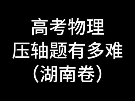 高考物理压轴题有多难?今天给大家分析分析2022年的湖南卷#2023高考 #无所谓学长学姐会出手 #高考加油站 #学霸秘籍 #2023高考冲刺攻略