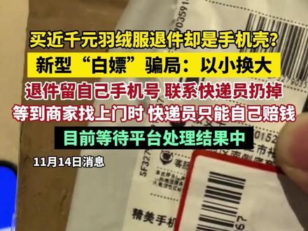 买近千元羽绒服退件却是手机壳?新型“白嫖”骗局:以小换大 退件留自己手机号 联系快递员扔掉 等到商家找上门时 快递员只能自己赔钱 目前等待平台处理结果中(郭)