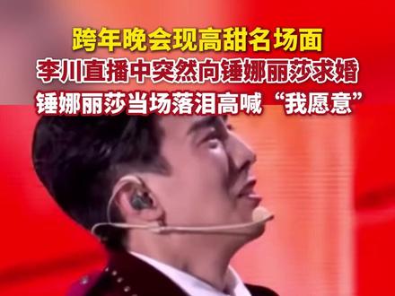 12月31日,浙江卫视跨年晚会现高甜名场面:李川直播中突然向锤娜丽莎求婚,锤娜丽莎当场落泪高喊“我愿意”。