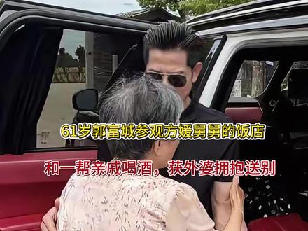 61岁郭富城参观方媛舅舅的饭店,和一帮亲戚喝酒,获外婆拥抱送