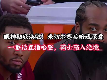眼神彻底涣散!米切尔赛后暗藏深意,一番话直指哈登 眼神彻底涣散!米切尔赛后暗藏深意,一番话直指哈登,骑士陷入绝境
