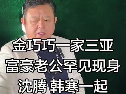 金巧巧一家三亚富豪老公罕见现身沈腾 韩寒一起 金巧巧一家三亚富豪老公罕见现身沈腾 韩寒一起#名人轶事#名人#明星#娱乐圈