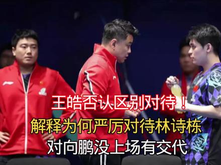 王皓否认区别对待!解释为何严厉对待林诗栋,对向鹏没上场有交代