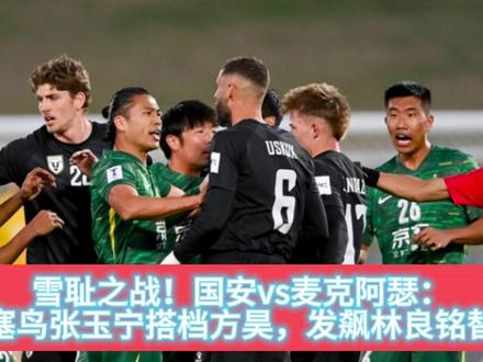 雪耻之战!国安vs麦克阿瑟:塞鸟张玉宁搭档方昊,发飙林良铭替