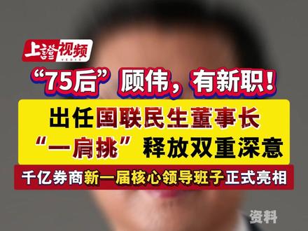 “75后”顾伟,有新职!出任国联民生董事长 “一肩挑”释放双重深意 千亿券商新一届核心领导班子正式亮相
