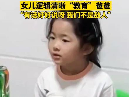 爸爸回家心情不好,女儿逻辑清晰“教育”爸爸,“有话好好说呀,我们不是敌人” 05
