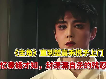 《主角》直到楚嘉禾携子上门,忆秦娥才知封潇潇自杀的残忍真相