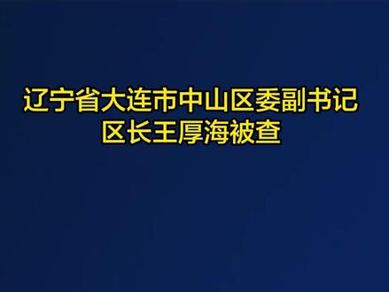 辽宁省大连市中山区委副书记、区长王厚海被查