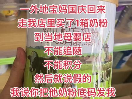 一外地宝妈国庆回来,走我店里买一箱奶粉,然后今天找我,说追随追不了,积分积不了,那边母婴店说这奶粉是假的,我说你码拍给我,我给你扫,说我们会造假,我说你或者他们奶粉底码拍我,我们视频我给你扫,那边老板娘死活不肯😂#同城热门 #奶粉 #奶粉科普