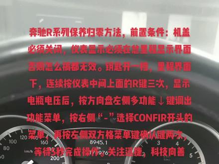 奔驰R系列保养归零方法,前置条件:机盖必须关闭,仪表显示必须在总里程显示界面否则怎么搞都无效。钥匙开一档,里程界面下,连续按仪表中间上面的R键三次,显示电瓶电压后,按方向盘左侧多功能↓键调出功能菜单,按右侧“-”选择CONFIR开头的菜单,再按左侧双方格菜单键确认键两次,等待5秒完成操作。关注迅捷,科技向善#奔驰R系列保养归零 #奔驰保养归零