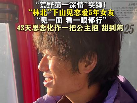 “荒野第一深情”实锤!“林北”下山见恋爱5年女友“见一面 看一眼都行”43天思念化作一把公主抱 甜到齁 #张家界七星山 #荒野林北 #林北女友