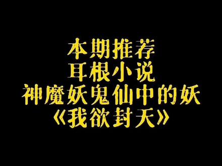 推荐耳根小说神、魔、妖、鬼、仙中的妖,《我欲封天》!书友观看后留言讨论!#小说推荐 @DOU+小助手