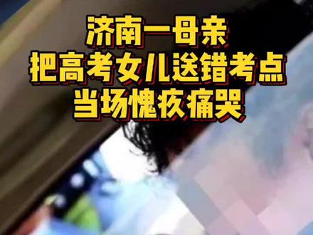 济南一母亲把高考女儿送错考点,当场痛哭!