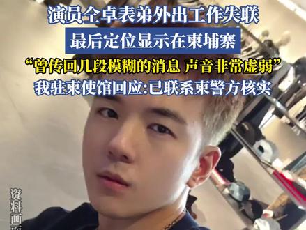 演员仝卓表弟外出工作失联,最后定位显示在束埔寨